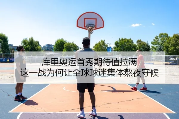 库里奥运首秀期待值拉满 这一战为何让全球球迷集体熬夜守候