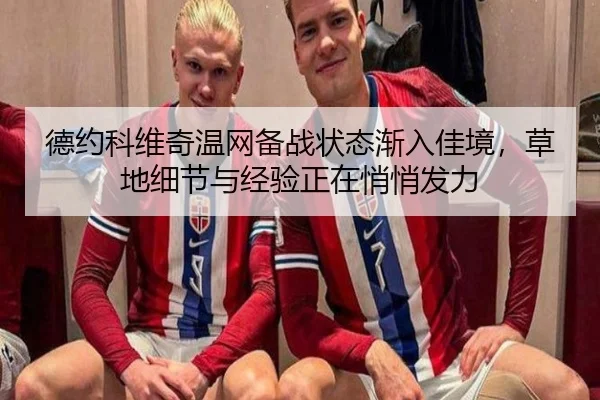 德约科维奇温网备战状态渐入佳境，草地细节与经验正在悄悄发力