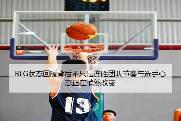 BLG状态回暖背后不只是连胜团队节奏与选手心态正在悄然改变